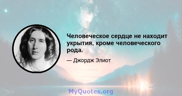 Человеческое сердце не находит укрытия, кроме человеческого рода.