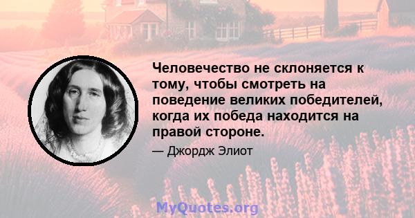 Человечество не склоняется к тому, чтобы смотреть на поведение великих победителей, когда их победа находится на правой стороне.