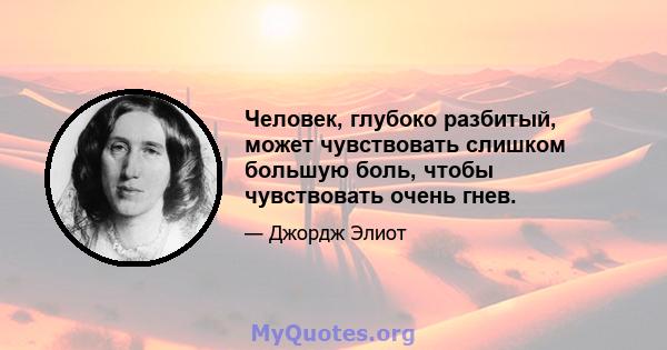 Человек, глубоко разбитый, может чувствовать слишком большую боль, чтобы чувствовать очень гнев.