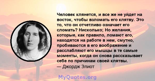 Человек клянется, и все же не уйдет на восток, чтобы взломать его клятву. Это то, что он отчетливо означает его сломать? Нисколько; Но желания, которые, как правило, ломают его, находятся на работе в нем, смутно,