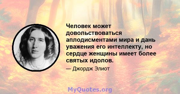 Человек может довольствоваться аплодисментами мира и дань уважения его интеллекту, но сердце женщины имеет более святых идолов.