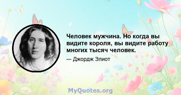 Человек мужчина. Но когда вы видите короля, вы видите работу многих тысяч человек.