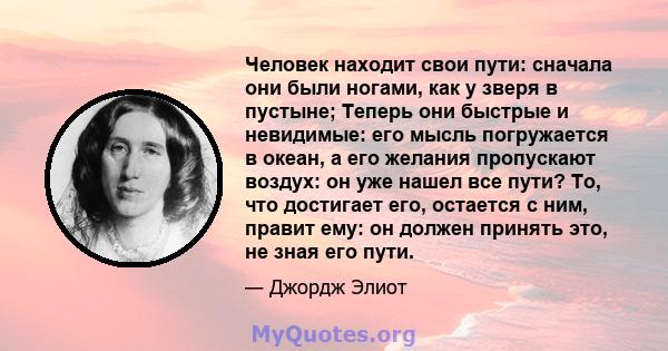 Человек находит свои пути: сначала они были ногами, как у зверя в пустыне; Теперь они быстрые и невидимые: его мысль погружается в океан, а его желания пропускают воздух: он уже нашел все пути? То, что достигает его,