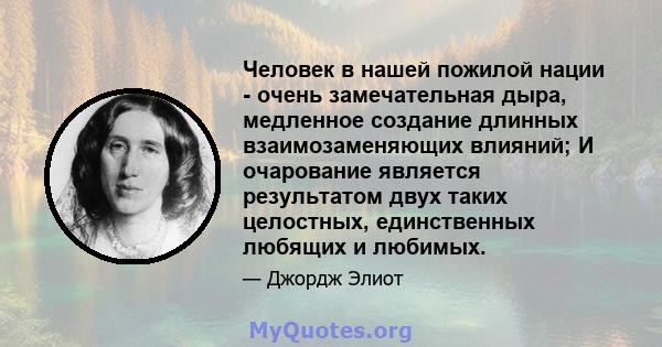 Человек в нашей пожилой нации - очень замечательная дыра, медленное создание длинных взаимозаменяющих влияний; И очарование является результатом двух таких целостных, единственных любящих и любимых.