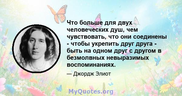 Что больше для двух человеческих душ, чем чувствовать, что они соединены - чтобы укрепить друг друга - быть на одном друг с другом в безмолвных невыразимых воспоминаниях.