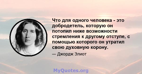 Что для одного человека - это добродетель, которую он потопил ниже возможности стремления к другому отступе, с помощью которого он утратил свою духовную корону.