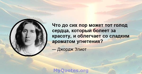 Что до сих пор может тот голод сердца, который болеет за красоту, и облегчает со сладким ароматом угнетения?