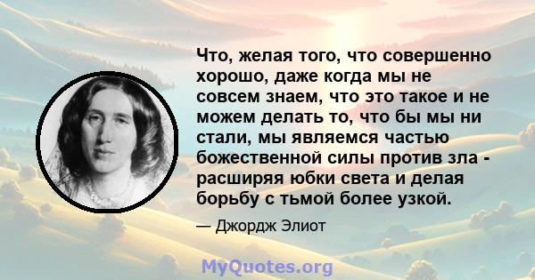 Что, желая того, что совершенно хорошо, даже когда мы не совсем знаем, что это такое и не можем делать то, что бы мы ни стали, мы являемся частью божественной силы против зла - расширяя юбки света и делая борьбу с тьмой 