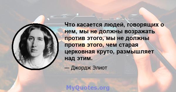 Что касается людей, говорящих о нем, мы не должны возражать против этого, мы не должны против этого, чем старая церковная круто, размышляет над этим.