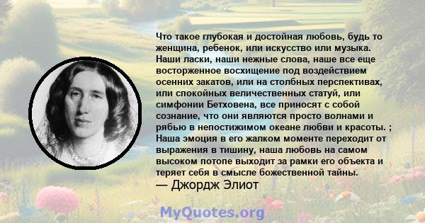 Что такое глубокая и достойная любовь, будь то женщина, ребенок, или искусство или музыка. Наши ласки, наши нежные слова, наше все еще восторженное восхищение под воздействием осенних закатов, или на столбных