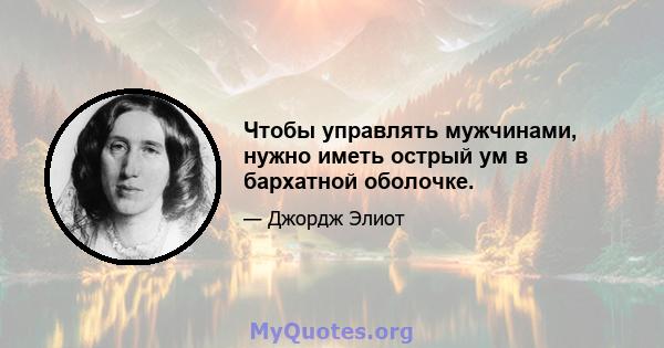 Чтобы управлять мужчинами, нужно иметь острый ум в бархатной оболочке.