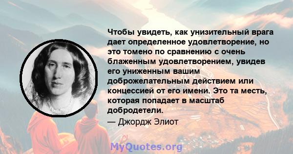 Чтобы увидеть, как унизительный врага дает определенное удовлетворение, но это томено по сравнению с очень блаженным удовлетворением, увидев его униженным вашим доброжелательным действием или концессией от его имени.