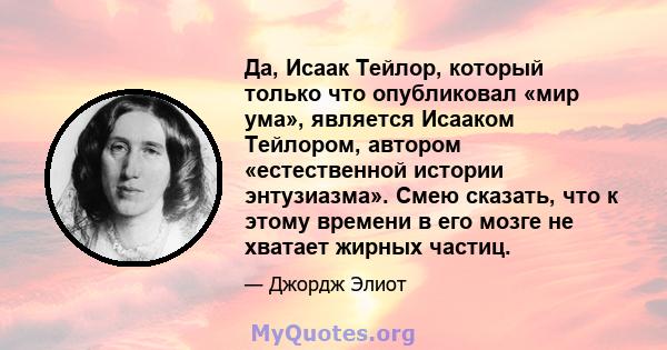 Да, Исаак Тейлор, который только что опубликовал «мир ума», является Исааком Тейлором, автором «естественной истории энтузиазма». Смею сказать, что к этому времени в его мозге не хватает жирных частиц.