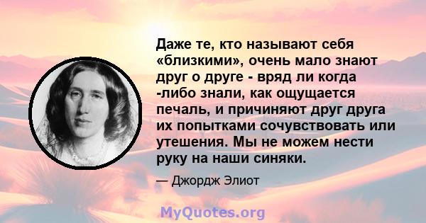 Даже те, кто называют себя «близкими», очень мало знают друг о друге - вряд ли когда -либо знали, как ощущается печаль, и причиняют друг друга их попытками сочувствовать или утешения. Мы не можем нести руку на наши