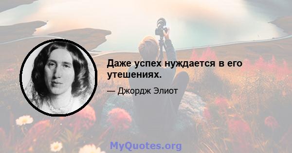 Даже успех нуждается в его утешениях.