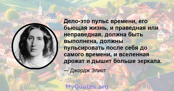 Дело-это пульс времени, его бьющая жизнь, и праведная или неправедная, должна быть выполнена, должны пульсировать после себя до самого времени, и вселенная дрожат и дышит больше зеркала.