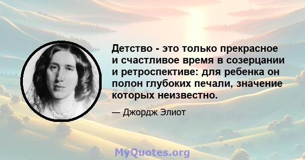 Детство - это только прекрасное и счастливое время в созерцании и ретроспективе: для ребенка он полон глубоких печали, значение которых неизвестно.