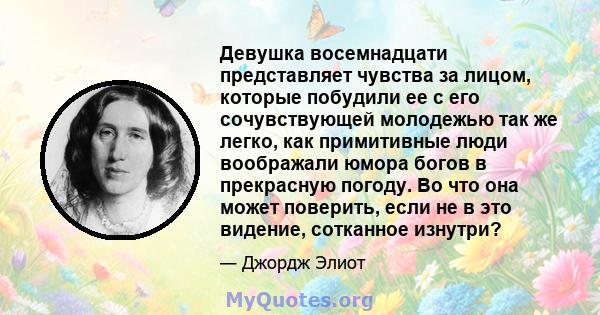 Девушка восемнадцати представляет чувства за лицом, которые побудили ее с его сочувствующей молодежью так же легко, как примитивные люди воображали юмора богов в прекрасную погоду. Во что она может поверить, если не в