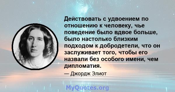 Действовать с удвоением по отношению к человеку, чье поведение было вдвое больше, было настолько близким подходом к добродетели, что он заслуживает того, чтобы его назвали без особого имени, чем дипломатия.