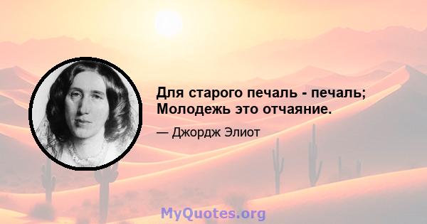 Для старого печаль - печаль; Молодежь это отчаяние.