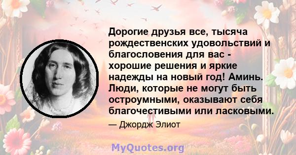 Дорогие друзья все, тысяча рождественских удовольствий и благословения для вас - хорошие решения и яркие надежды на новый год! Аминь. Люди, которые не могут быть остроумными, оказывают себя благочестивыми или ласковыми.