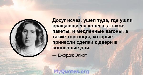 Досуг исчез, ушел туда, где ушли вращающиеся колеса, а также пакеты, и медленные вагоны, а также торговцы, которые принесли сделки к двери в солнечные дни.