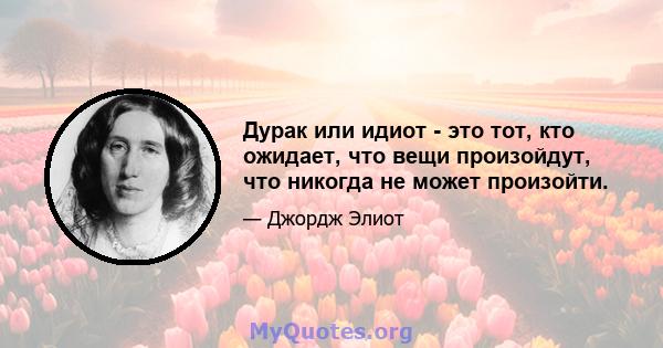 Дурак или идиот - это тот, кто ожидает, что вещи произойдут, что никогда не может произойти.