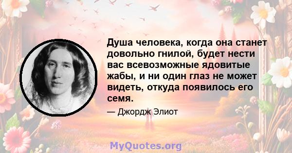 Душа человека, когда она станет довольно гнилой, будет нести вас всевозможные ядовитые жабы, и ни один глаз не может видеть, откуда появилось его семя.