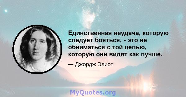 Единственная неудача, которую следует бояться, - это не обниматься с той целью, которую они видят как лучше.