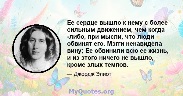 Ее сердце вышло к нему с более сильным движением, чем когда -либо, при мысли, что люди обвинят его. Мэгги ненавидела вину; Ее обвинили всю ее жизнь, и из этого ничего не вышло, кроме злых темпов.