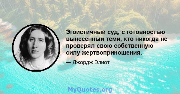 Эгоистичный суд, с готовностью вынесенный теми, кто никогда не проверял свою собственную силу жертвоприношения.