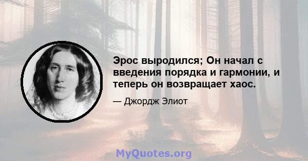 Эрос выродился; Он начал с введения порядка и гармонии, и теперь он возвращает хаос.