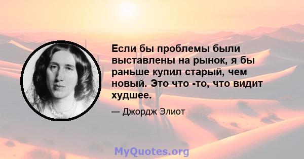 Если бы проблемы были выставлены на рынок, я бы раньше купил старый, чем новый. Это что -то, что видит худшее.