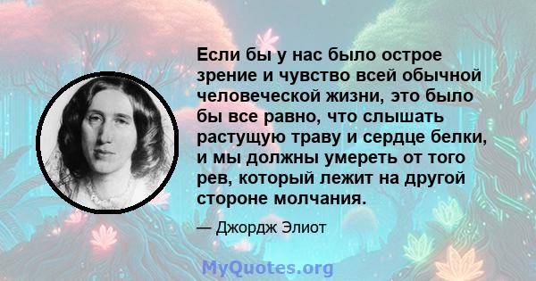 Если бы у нас было острое зрение и чувство всей обычной человеческой жизни, это было бы все равно, что слышать растущую траву и сердце белки, и мы должны умереть от того рев, который лежит на другой стороне молчания.