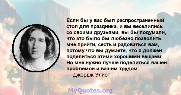 Если бы у вас был распространенный стол для праздника, и вы веселились со своими друзьями, вы бы подумали, что это было бы любезно позволить мне прийти, сесть и радоваться вам, потому что вы думаете, что я должен