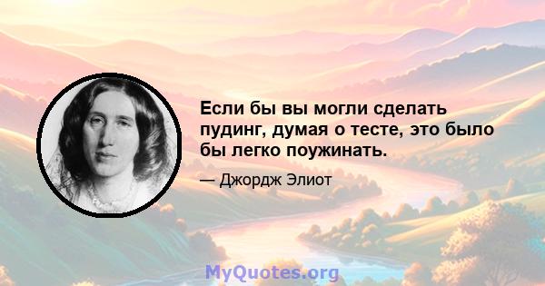 Если бы вы могли сделать пудинг, думая о тесте, это было бы легко поужинать.