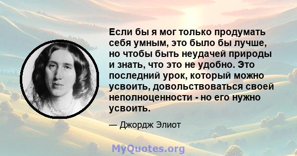 Если бы я мог только продумать себя умным, это было бы лучше, но чтобы быть неудачей природы и знать, что это не удобно. Это последний урок, который можно усвоить, довольствоваться своей неполноценности - но его нужно