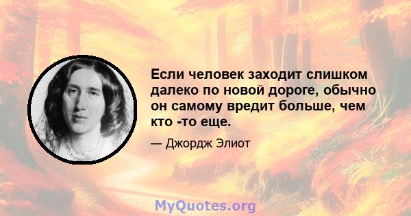 Если человек заходит слишком далеко по новой дороге, обычно он самому вредит больше, чем кто -то еще.