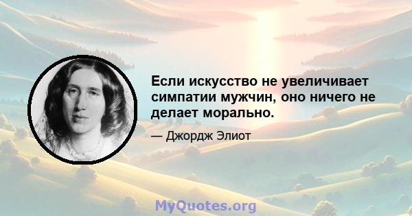 Если искусство не увеличивает симпатии мужчин, оно ничего не делает морально.