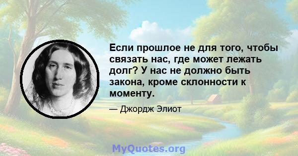 Если прошлое не для того, чтобы связать нас, где может лежать долг? У нас не должно быть закона, кроме склонности к моменту.