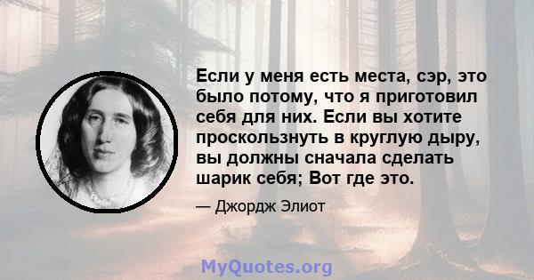 Если у меня есть места, сэр, это было потому, что я приготовил себя для них. Если вы хотите проскользнуть в круглую дыру, вы должны сначала сделать шарик себя; Вот где это.