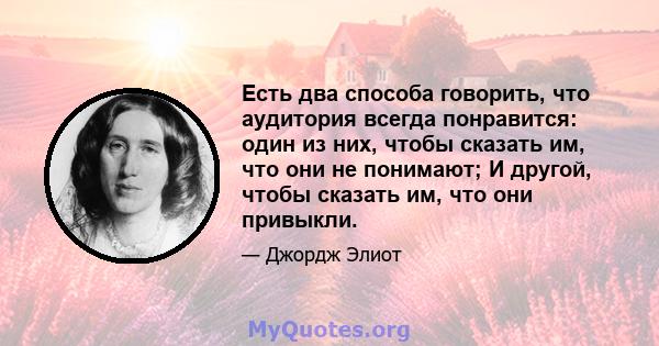 Есть два способа говорить, что аудитория всегда понравится: один из них, чтобы сказать им, что они не понимают; И другой, чтобы сказать им, что они привыкли.