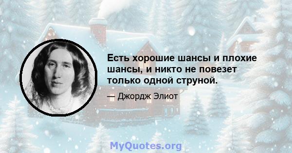 Есть хорошие шансы и плохие шансы, и никто не повезет только одной струной.