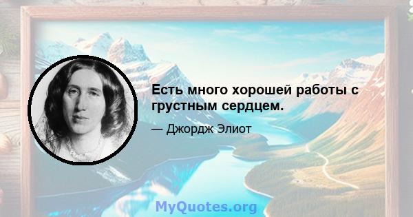 Есть много хорошей работы с грустным сердцем.