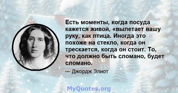 Есть моменты, когда посуда кажется живой, «вылетает вашу руку, как птица. Иногда это похоже на стекло, когда он трескается, когда он стоит. То, что должно быть сломано, будет сломано.