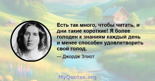 Есть так много, чтобы читать, и дни такие короткие! Я более голоден к знаниям каждый день и менее способен удовлетворить свой голод.