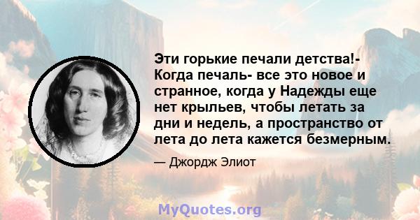 Эти горькие печали детства!- Когда печаль- все это новое и странное, когда у Надежды еще нет крыльев, чтобы летать за дни и недель, а пространство от лета до лета кажется безмерным.