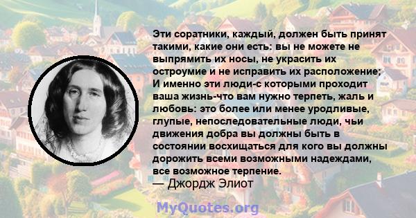 Эти соратники, каждый, должен быть принят такими, какие они есть: вы не можете не выпрямить их носы, не украсить их остроумие и не исправить их расположение; И именно эти люди-с которыми проходит ваша жизнь-что вам