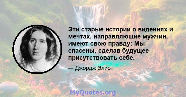 Эти старые истории о видениях и мечтах, направляющие мужчин, имеют свою правду; Мы спасены, сделав будущее присутствовать себе.