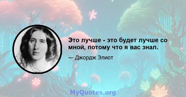 Это лучше - это будет лучше со мной, потому что я вас знал.